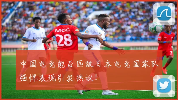 中国电竞能否匹敌日本电竞国家队强悍表现引发热议!