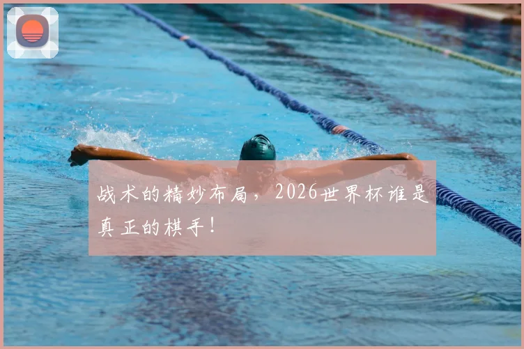 战术的精妙布局，2026世界杯谁是真正的棋手！
